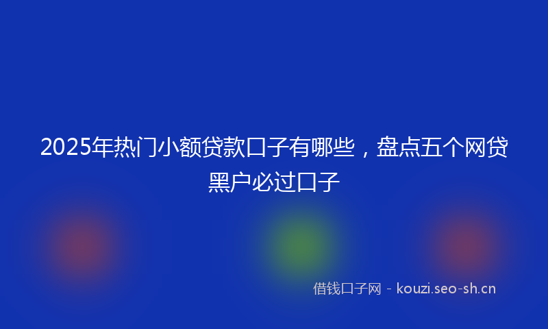 2025年热门小额贷款口子有哪些，盘点五个网贷黑户必过口子