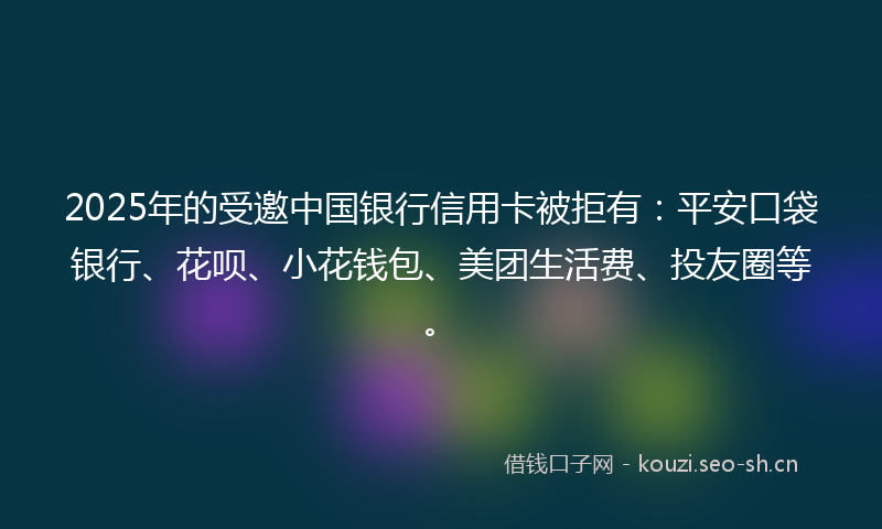 2025年的受邀中国银行信用卡被拒有：平安口袋银行、花呗、小花钱包、美团生活费、投友圈等。
