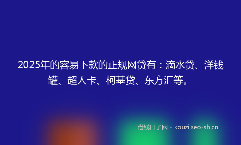 2025年的容易下款的正规网贷有：滴水贷、洋钱罐、超人卡、柯基贷、东方汇等。