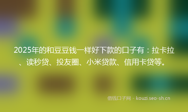 2025年的和豆豆钱一样好下款的口子有：拉卡拉、读秒贷、投友圈、小米贷款、信用卡贷等。