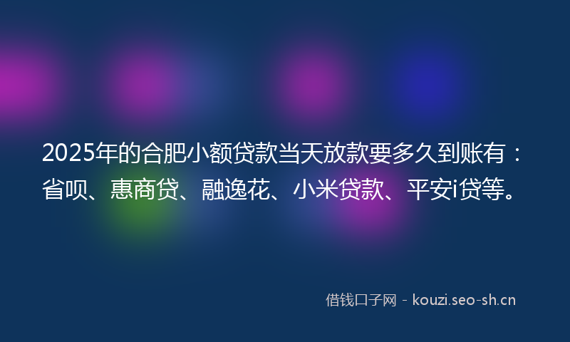 2025年的合肥小额贷款当天放款要多久到账有：省呗、惠商贷、融逸花、小米贷款、平安i贷等。