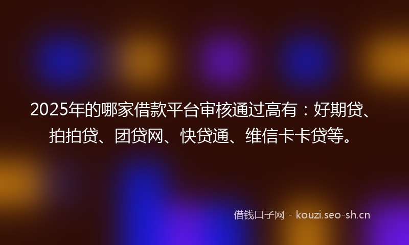 2025年的哪家借款平台审核通过高有：好期贷、拍拍贷、团贷网、快贷通、维信卡卡贷等。