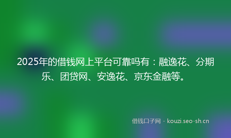 2025年的借钱网上平台可靠吗有：融逸花、分期乐、团贷网、安逸花、京东金融等。