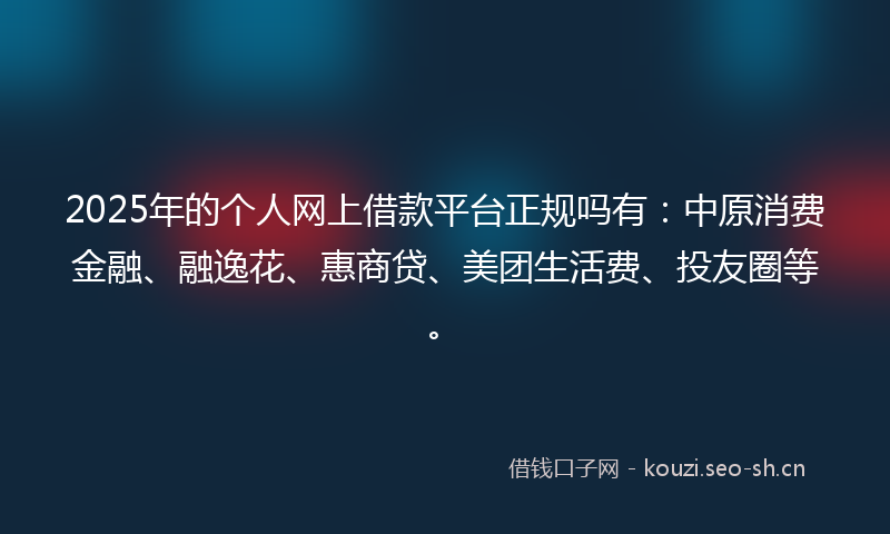 2025年的个人网上借款平台正规吗有：中原消费金融、融逸花、惠商贷、美团生活费、投友圈等。