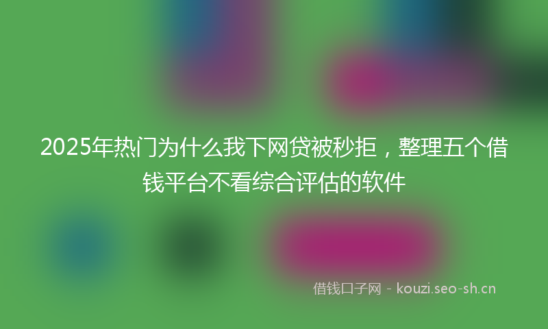 2025年热门为什么我下网贷被秒拒，整理五个借钱平台不看综合评估的软件