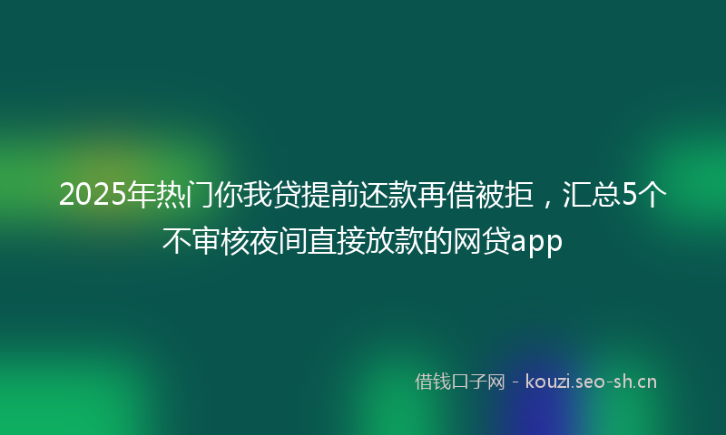 2025年热门你我贷提前还款再借被拒，汇总5个不审核夜间直接放款的网贷app