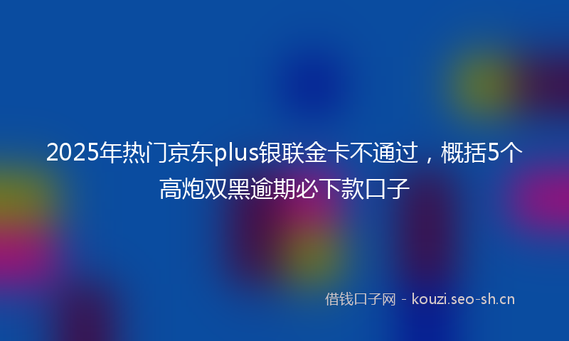 2025年热门京东plus银联金卡不通过，概括5个高炮双黑逾期必下款口子
