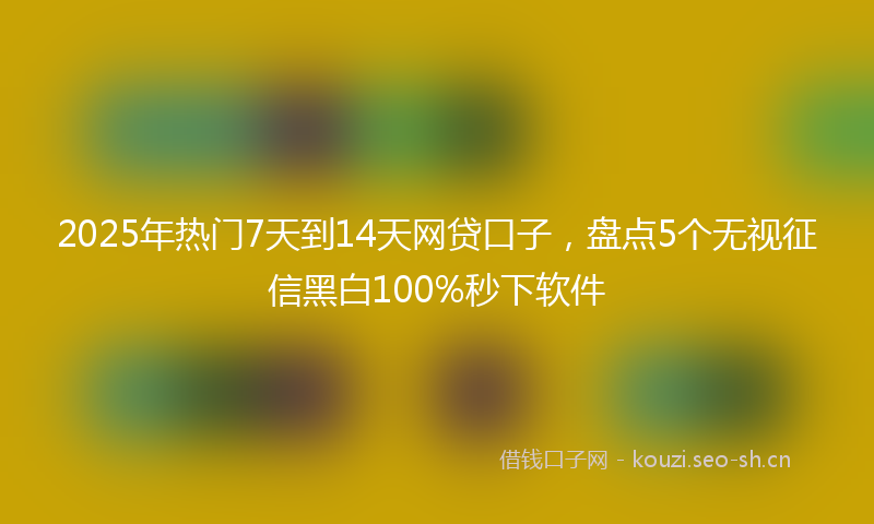 2025年热门7天到14天网贷口子，盘点5个无视征信黑白100%秒下软件