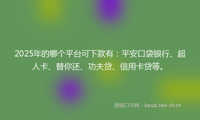 2025年的哪个平台可下款有:平安口袋银行、超人卡、替你还、功夫贷、信用卡贷等。