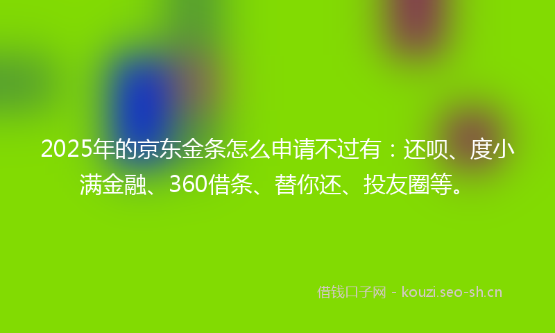 2025年的京东金条怎么申请不过有：还呗、度小满金融、360借条、替你还、投友圈等。