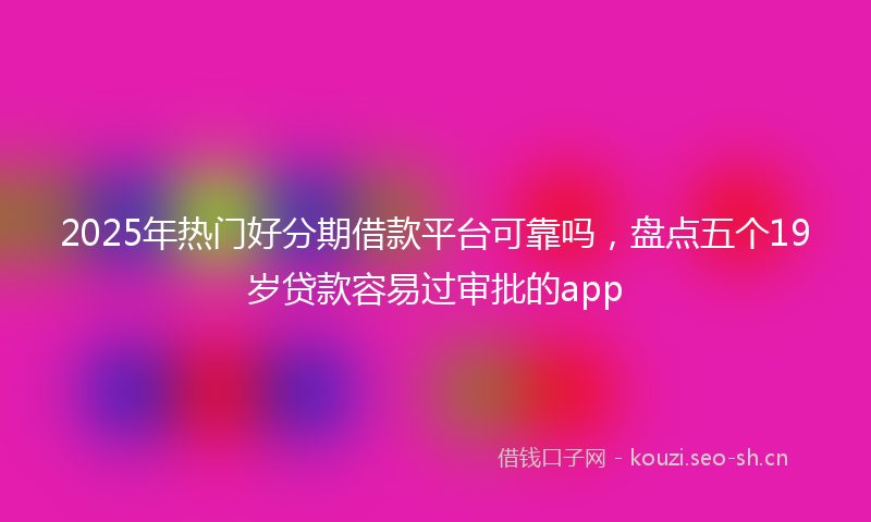 2025年热门好分期借款平台可靠吗，盘点五个19岁贷款容易过审批的app