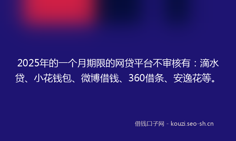 2025年的一个月期限的网贷平台不审核有：滴水贷、小花钱包、微博借钱、360借条、安逸花等。