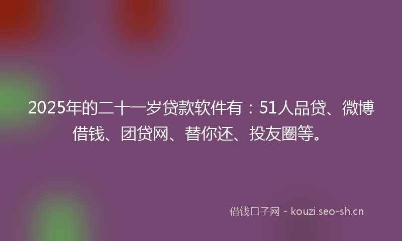 2025年的二十一岁贷款软件有：51人品贷、微博借钱、团贷网、替你还、投友圈等。