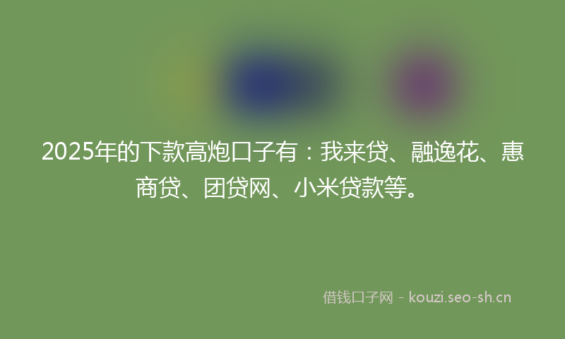 2025年的下款高炮口子有：我来贷、融逸花、惠商贷、团贷网、小米贷款等。