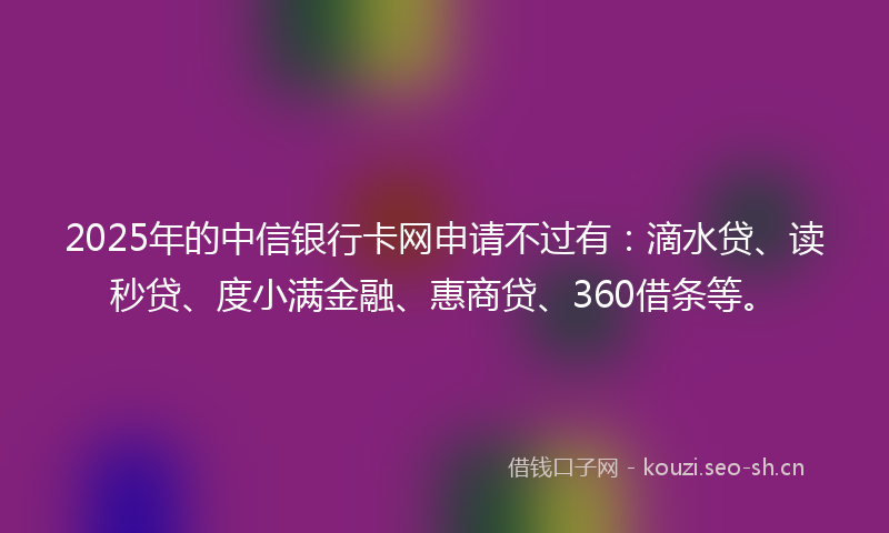 2025年的中信银行卡网申请不过有：滴水贷、读秒贷、度小满金融、惠商贷、360借条等。