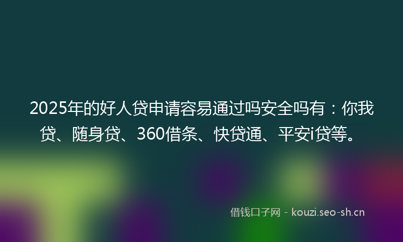 2025年的好人贷申请容易通过吗安全吗有：你我贷、随身贷、360借条、快贷通、平安i贷等。