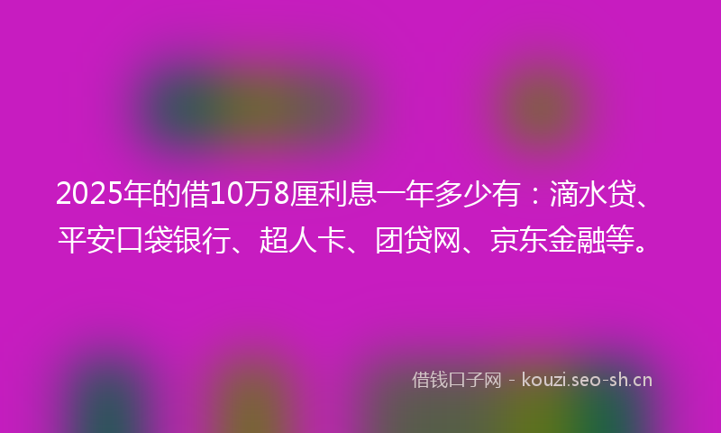 2025年的借10万8厘利息一年多少有：滴水贷、平安口袋银行、超人卡、团贷网、京东金融等。