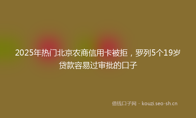 2025年热门北京农商信用卡被拒,罗列5个19岁贷款容易过审批的口子