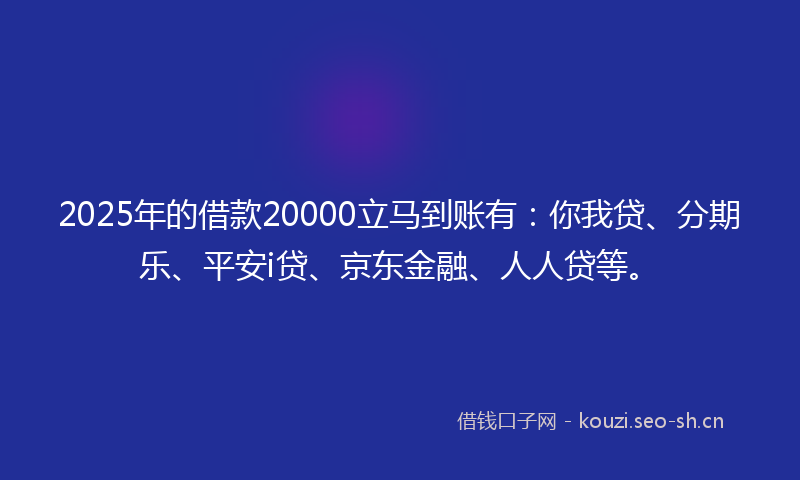 2025年的借款20000立马到账有：你我贷、分期乐、平安i贷、京东金融、人人贷等。