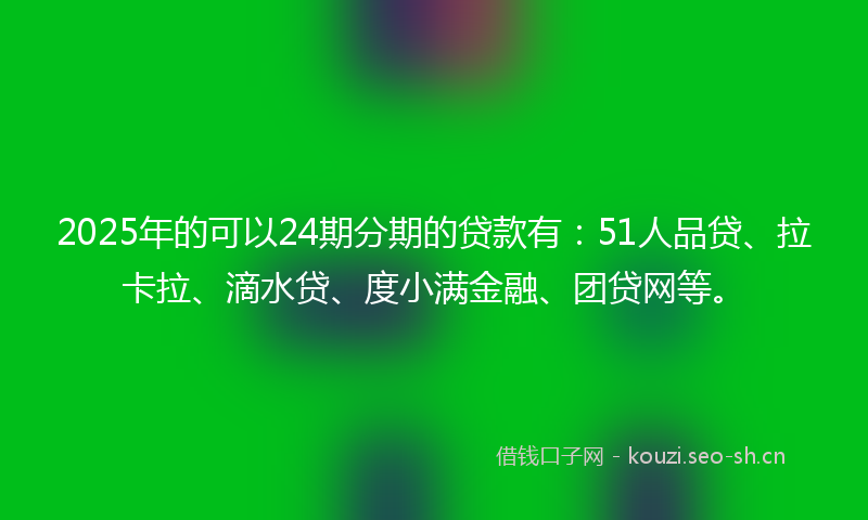 2025年的可以24期分期的贷款有：51人品贷、拉卡拉、滴水贷、度小满金融、团贷网等。