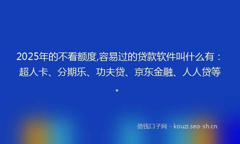 2025年的不看额度,容易过的贷款软件叫什么有：超人卡、分期乐、功夫贷、京东金融、人人贷等。