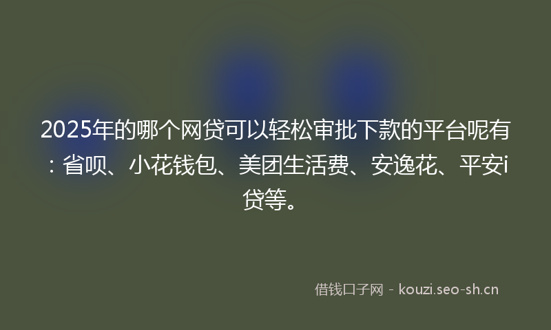 2025年的哪个网贷可以轻松审批下款的平台呢有：省呗、小花钱包、美团生活费、安逸花、平安i贷等。