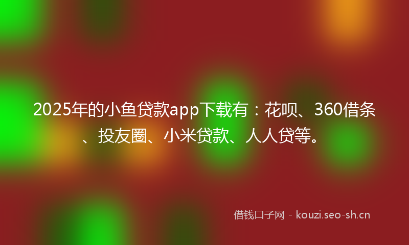 2025年的小鱼贷款app下载有：花呗、360借条、投友圈、小米贷款、人人贷等。
