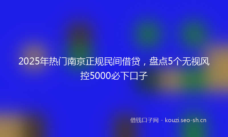 2025年热门南京正规民间借贷，盘点5个无视风控5000必下口子