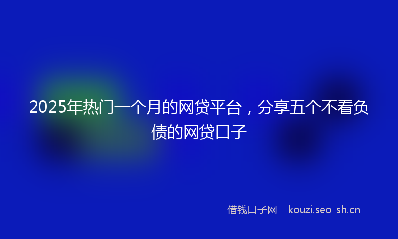 2025年热门一个月的网贷平台，分享五个不看负债的网贷口子