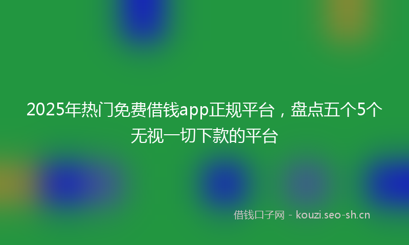2025年热门免费借钱app正规平台，盘点五个5个无视一切下款的平台