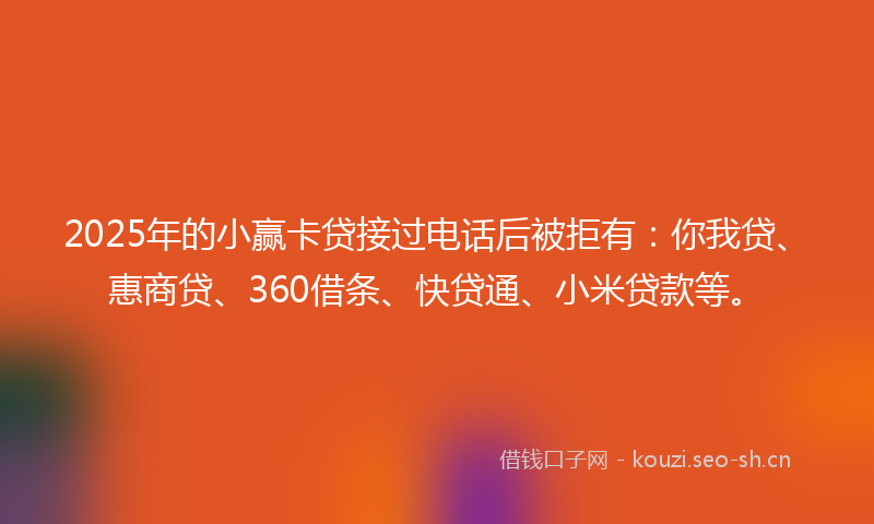 2025年的小赢卡贷接过电话后被拒有：你我贷、惠商贷、360借条、快贷通、小米贷款等。