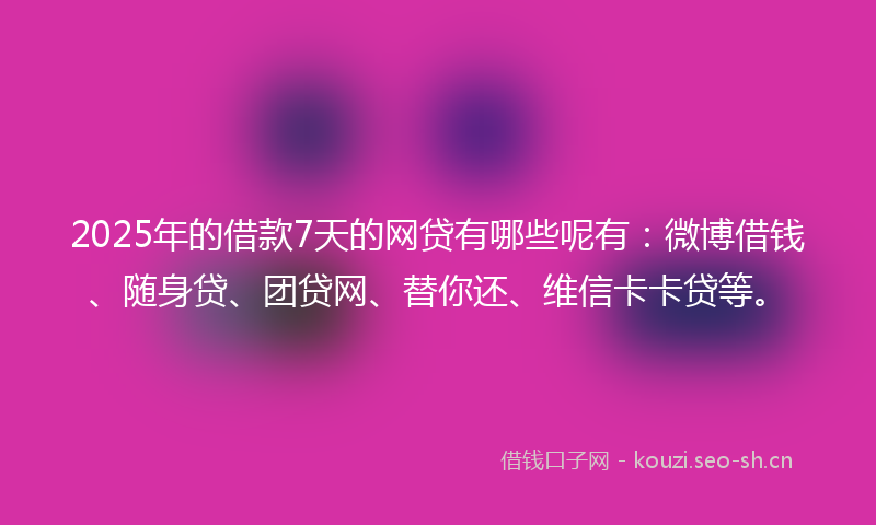 2025年的借款7天的网贷有哪些呢有：微博借钱、随身贷、团贷网、替你还、维信卡卡贷等。