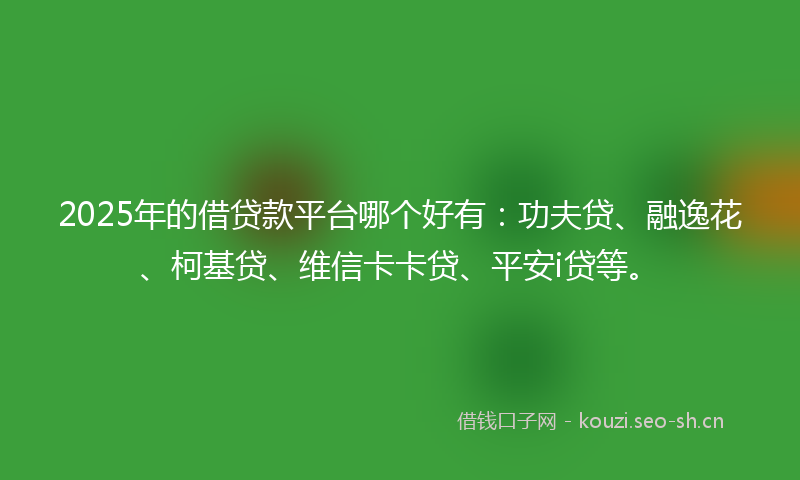 2025年的借贷款平台哪个好有:功夫贷、融逸花、柯基贷、维信卡卡贷、平安i贷等。