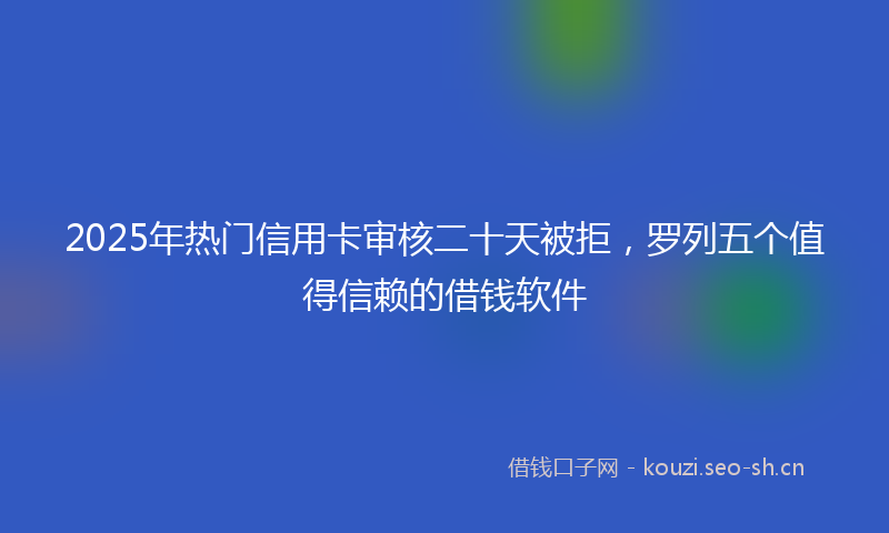 2025年热门信用卡审核二十天被拒，罗列五个值得信赖的借钱软件
