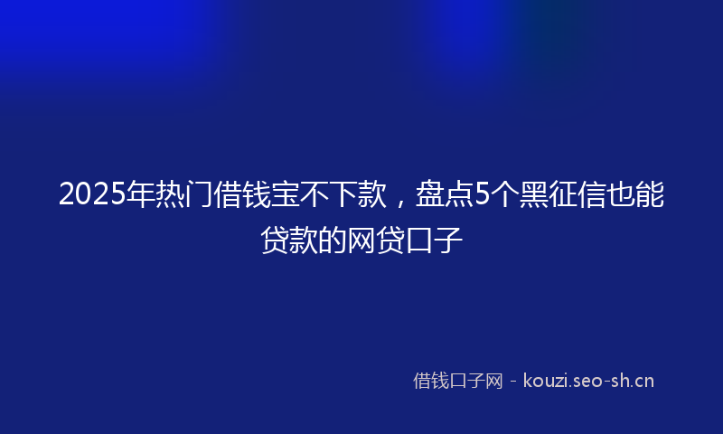 2025年热门借钱宝不下款，盘点5个黑征信也能贷款的网贷口子