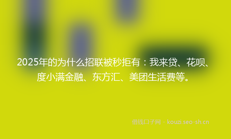 2025年的为什么招联被秒拒有：我来贷、花呗、度小满金融、东方汇、美团生活费等。