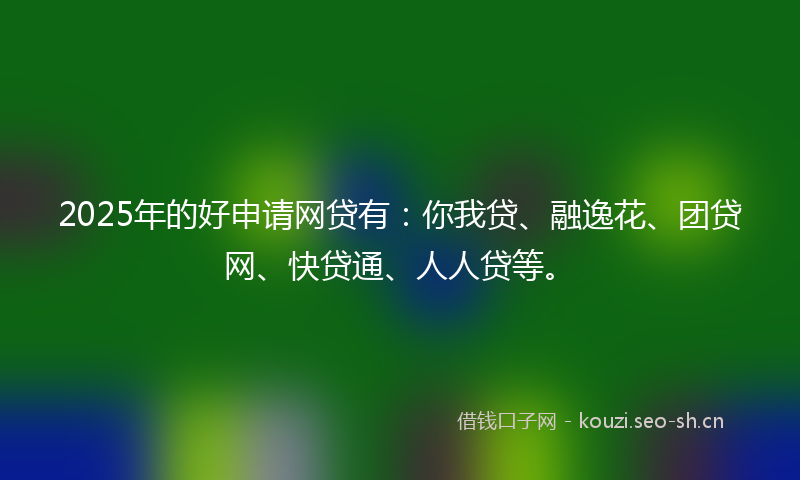 2025年的好申请网贷有：你我贷、融逸花、团贷网、快贷通、人人贷等。