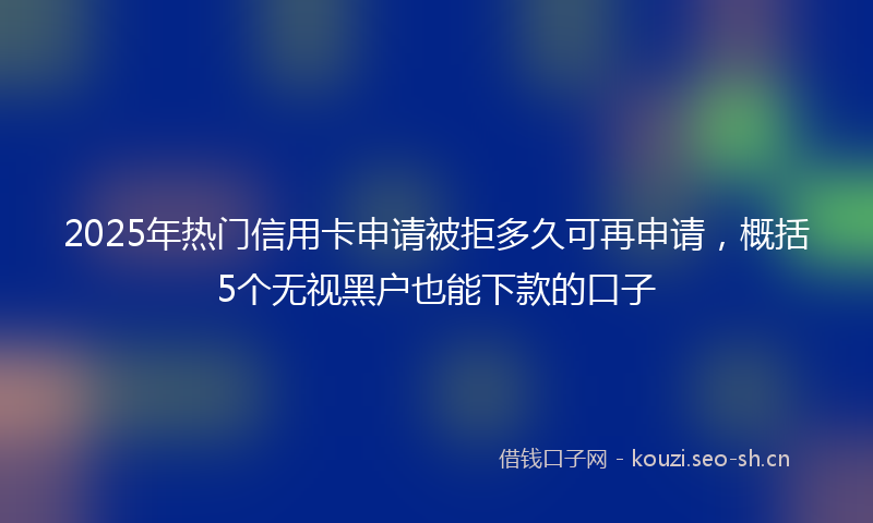2025年热门信用卡申请被拒多久可再申请，概括5个无视黑户也能下款的口子