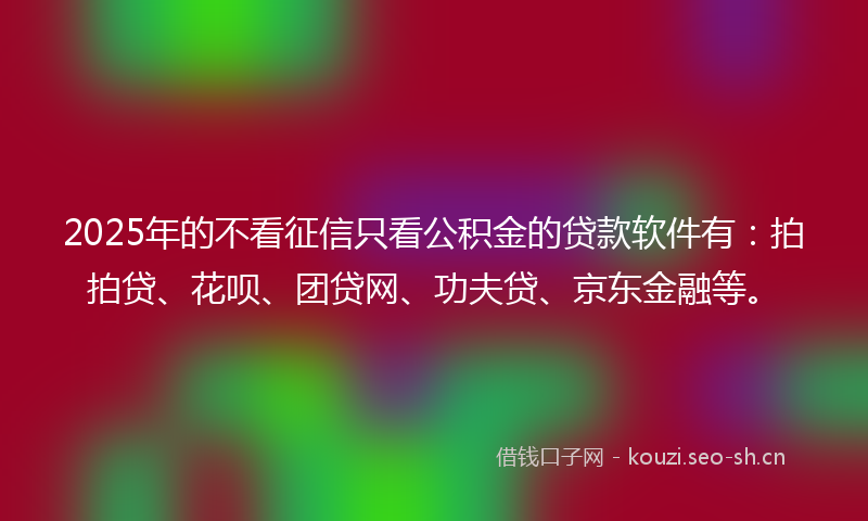 2025年的不看征信只看公积金的贷款软件有：拍拍贷、花呗、团贷网、功夫贷、京东金融等。