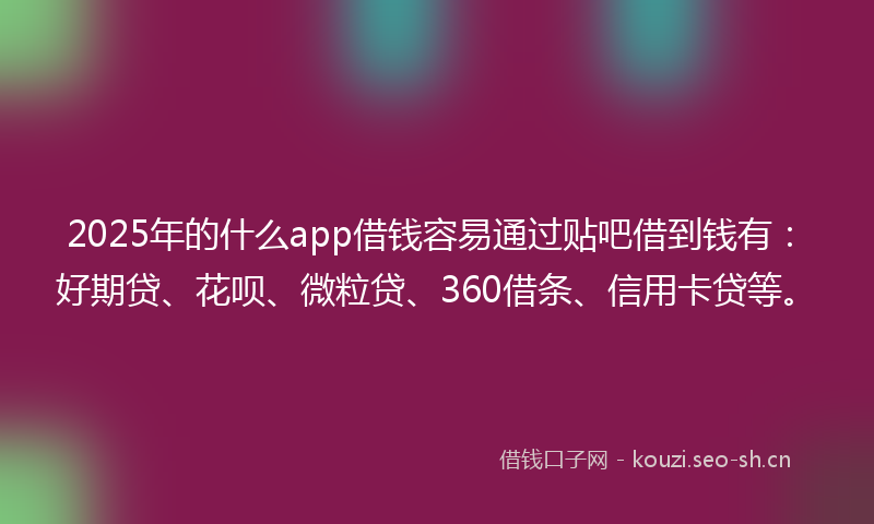 2025年的什么app借钱容易通过贴吧借到钱有：好期贷、花呗、微粒贷、360借条、信用卡贷等。