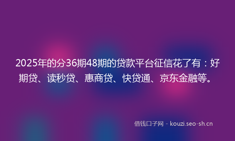 2025年的分36期48期的贷款平台征信花了有：好期贷、读秒贷、惠商贷、快贷通、京东金融等。