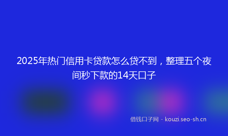 2025年热门信用卡贷款怎么贷不到，整理五个夜间秒下款的14天口子