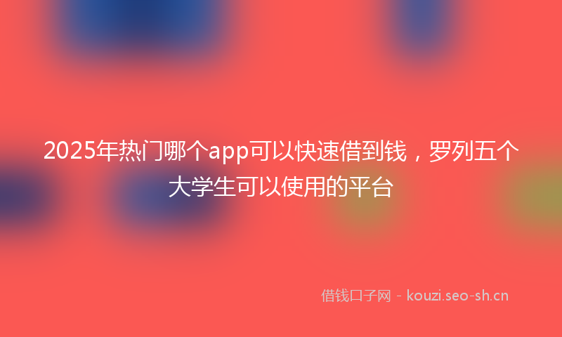 2025年热门哪个app可以快速借到钱，罗列五个大学生可以使用的平台