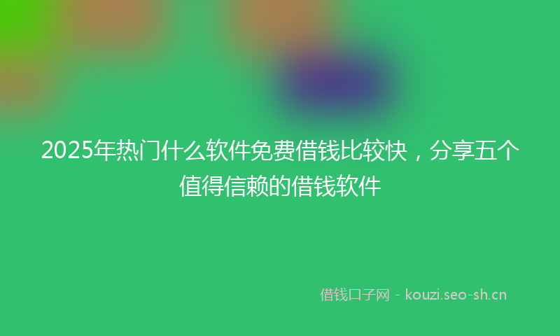 2025年热门什么软件免费借钱比较快，分享五个值得信赖的借钱软件
