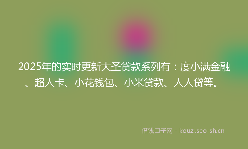 2025年的实时更新大圣贷款系列有：度小满金融、超人卡、小花钱包、小米贷款、人人贷等。