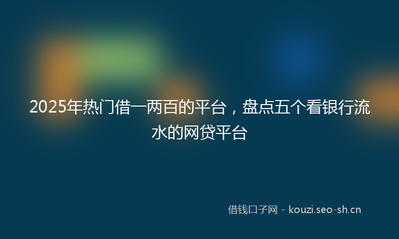 2025年热门借一两百的平台，盘点五个看银行流水的网贷平台