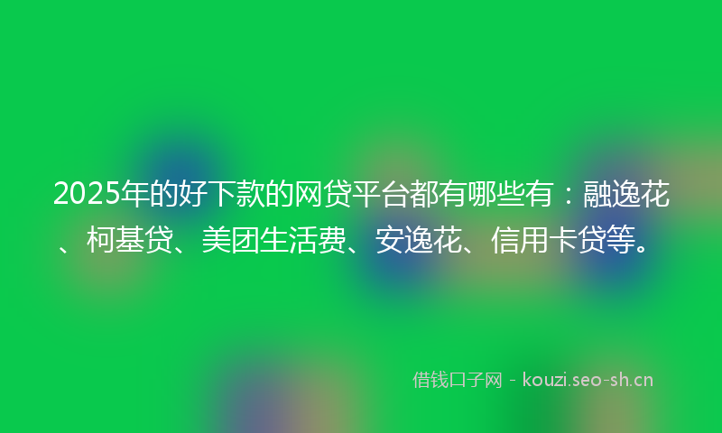 2025年的好下款的网贷平台都有哪些有：融逸花、柯基贷、美团生活费、安逸花、信用卡贷等。