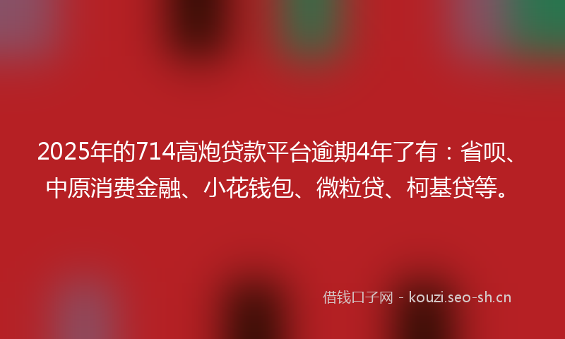 2025年的714高炮贷款平台逾期4年了有：省呗、中原消费金融、小花钱包、微粒贷、柯基贷等。