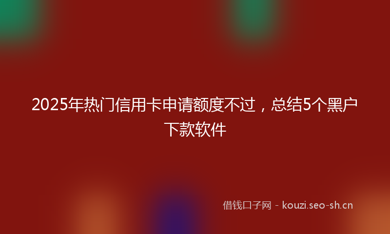 2025年热门信用卡申请额度不过，总结5个黑户下款软件