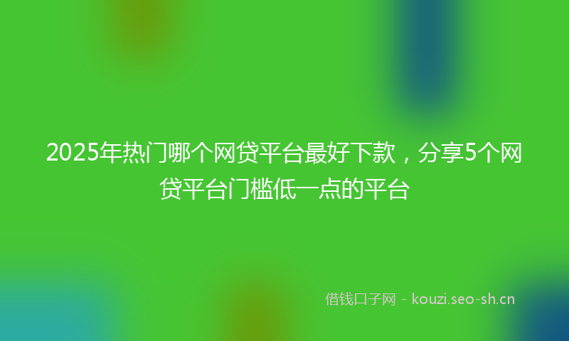 2025年热门哪个网贷平台最好下款，分享5个网贷平台门槛低一点的平台
